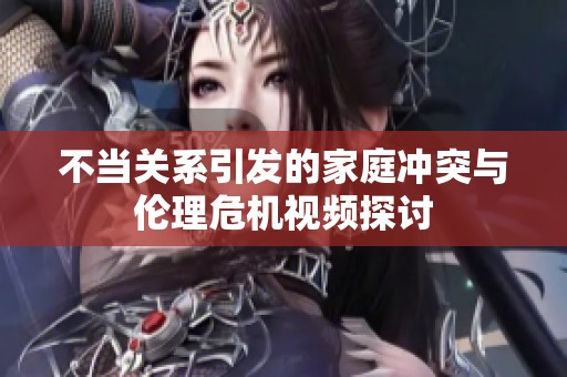 不当关系引发的家庭冲突与伦理危机视频探讨