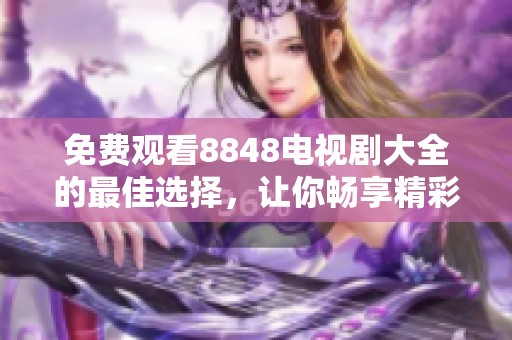 免费观看8848电视剧大全的最佳选择，让你畅享精彩剧集体验
