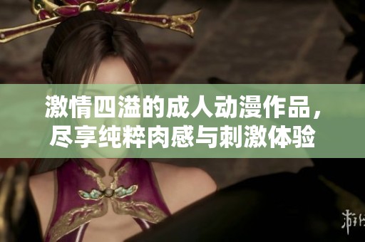 激情四溢的成人动漫作品，尽享纯粹肉感与刺激体验
