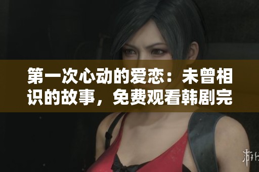 第一次心动的爱恋：未曾相识的故事，免费观看韩剧完整版