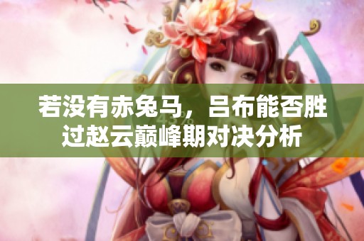 若没有赤兔马，吕布能否胜过赵云巅峰期对决分析
