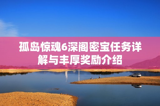 孤岛惊魂6深阁密宝任务详解与丰厚奖励介绍