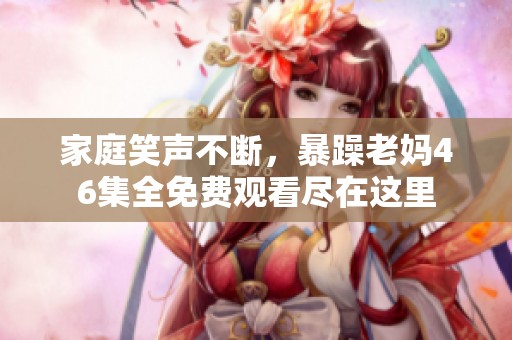 家庭笑声不断，暴躁老妈46集全免费观看尽在这里