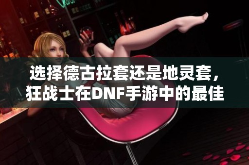 选择德古拉套还是地灵套，狂战士在DNF手游中的最佳选择分析