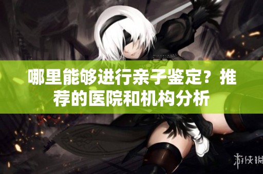 哪里能够进行亲子鉴定？推荐的医院和机构分析