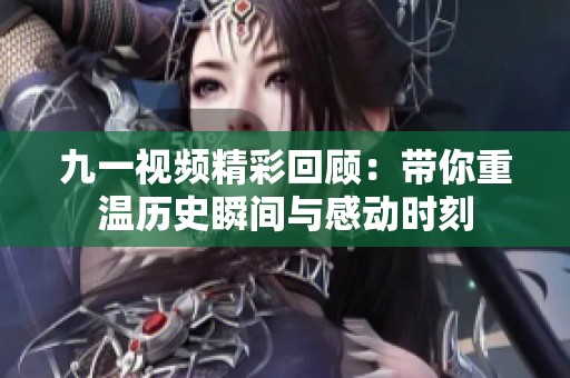 九一视频精彩回顾：带你重温历史瞬间与感动时刻