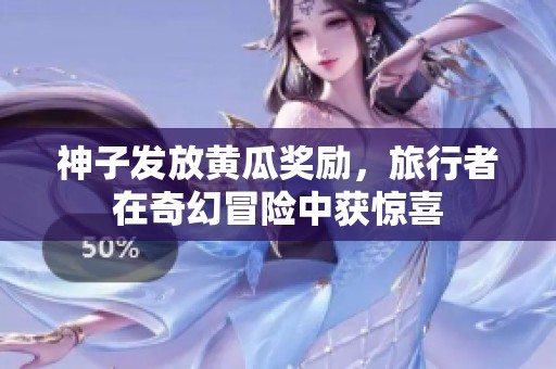 神子发放黄瓜奖励，旅行者在奇幻冒险中获惊喜