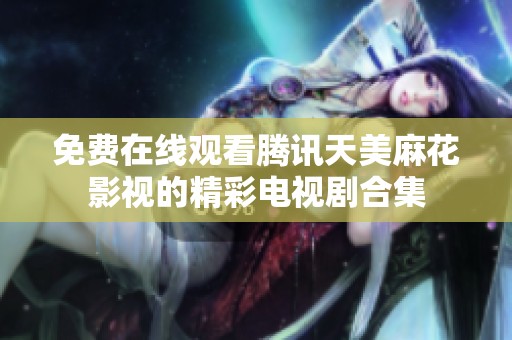 免费在线观看腾讯天美麻花影视的精彩电视剧合集