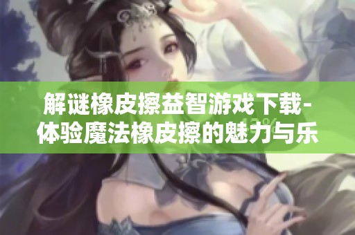解谜橡皮擦益智游戏下载-体验魔法橡皮擦的魅力与乐趣