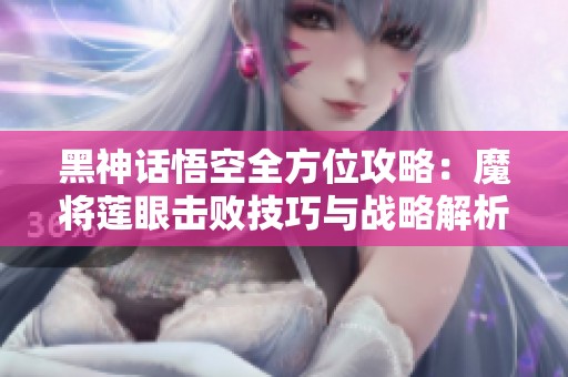 黑神话悟空全方位攻略：魔将莲眼击败技巧与战略解析