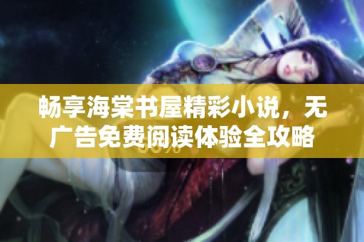 畅享海棠书屋精彩小说，无广告免费阅读体验全攻略