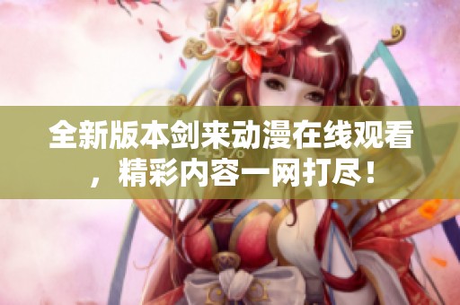 全新版本剑来动漫在线观看，精彩内容一网打尽！