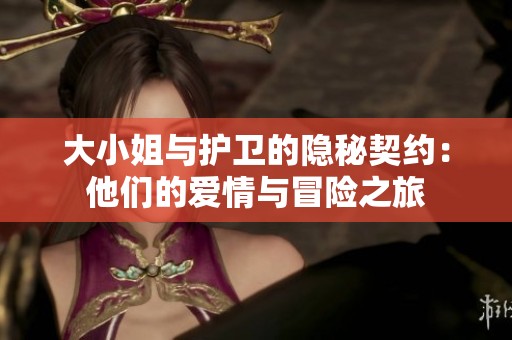 大小姐与护卫的隐秘契约：他们的爱情与冒险之旅