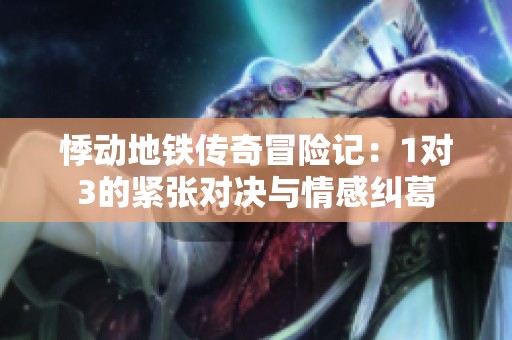 悸动地铁传奇冒险记：1对3的紧张对决与情感纠葛