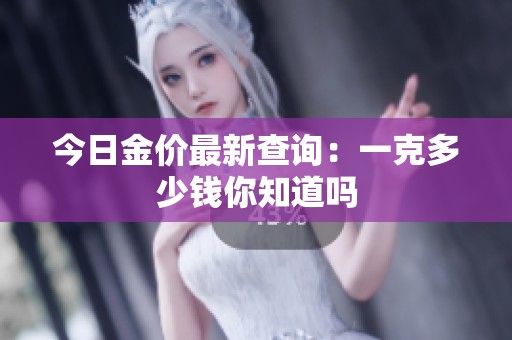 今日金价最新查询：一克多少钱你知道吗