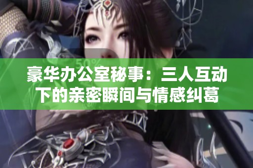 豪华办公室秘事：三人互动下的亲密瞬间与情感纠葛
