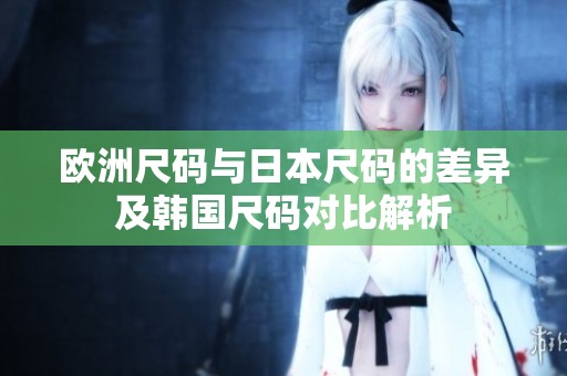 欧洲尺码与日本尺码的差异及韩国尺码对比解析