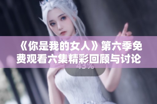 《你是我的女人》第六季免费观看六集精彩回顾与讨论
