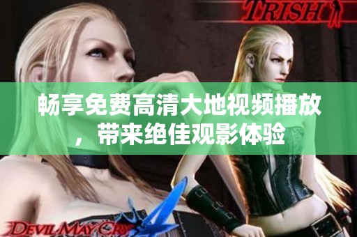 畅享免费高清大地视频播放，带来绝佳观影体验