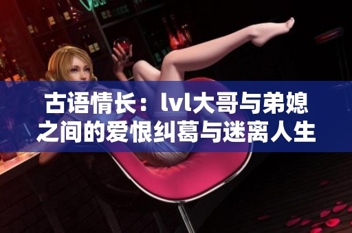 古语情长：lvl大哥与弟媳之间的爱恨纠葛与迷离人生