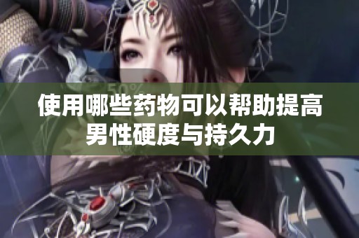 使用哪些药物可以帮助提高男性硬度与持久力