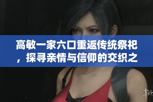 高敏一家六口重返传统祭祀，探寻亲情与信仰的交织之旅