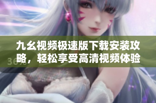 九幺视频极速版下载安装攻略，轻松享受高清视频体验