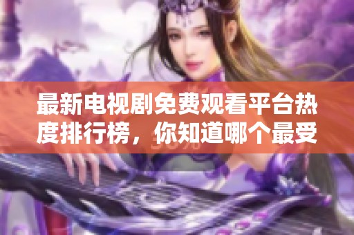 最新电视剧免费观看平台热度排行榜，你知道哪个最受欢迎吗