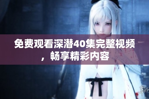 免费观看深潜40集完整视频，畅享精彩内容