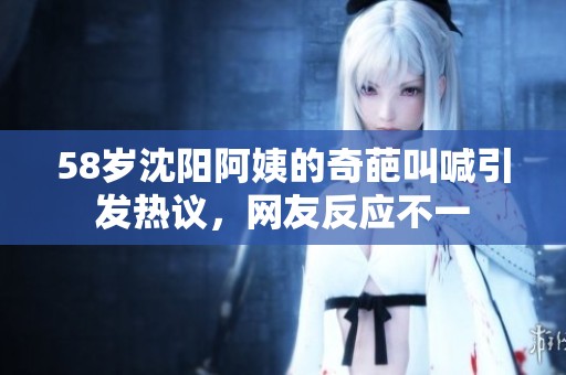 58岁沈阳阿姨的奇葩叫喊引发热议，网友反应不一