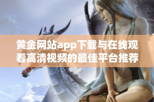 黄金网站app下载与在线观看高清视频的最佳平台推荐