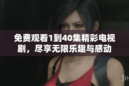 免费观看1到40集精彩电视剧，尽享无限乐趣与感动