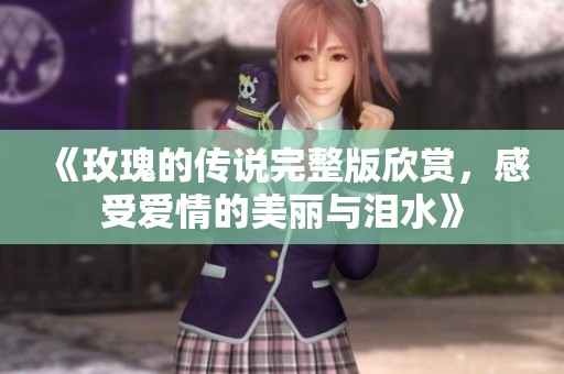 《玫瑰的传说完整版欣赏，感受爱情的美丽与泪水》