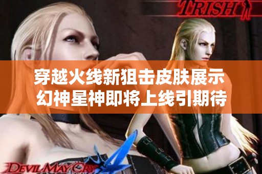 穿越火线新狙击皮肤展示 幻神星神即将上线引期待