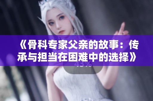 《骨科专家父亲的故事：传承与担当在困难中的选择》