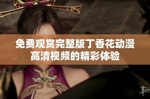免费观赏完整版丁香花动漫高清视频的精彩体验