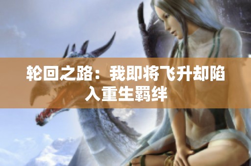 轮回之路：我即将飞升却陷入重生羁绊
