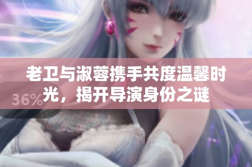 老卫与淑蓉携手共度温馨时光，揭开导演身份之谜