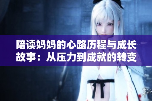陪读妈妈的心路历程与成长故事：从压力到成就的转变