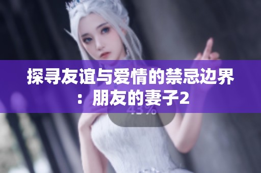 探寻友谊与爱情的禁忌边界：朋友的妻子2