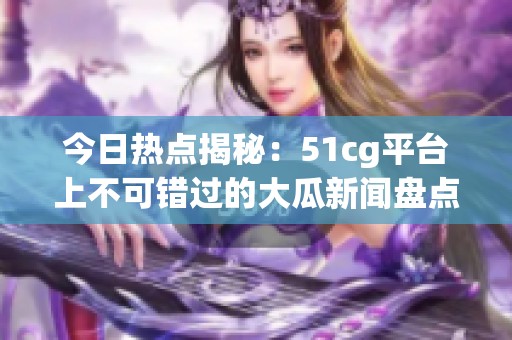 今日热点揭秘：51cg平台上不可错过的大瓜新闻盘点
