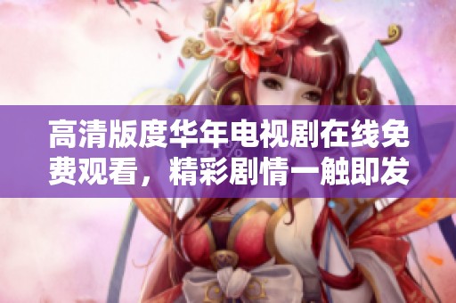 高清版度华年电视剧在线免费观看，精彩剧情一触即发