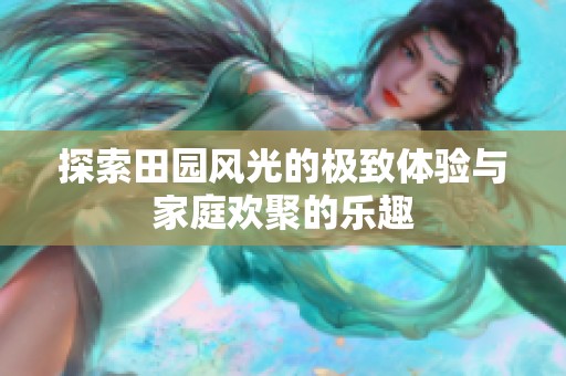探索田园风光的极致体验与家庭欢聚的乐趣
