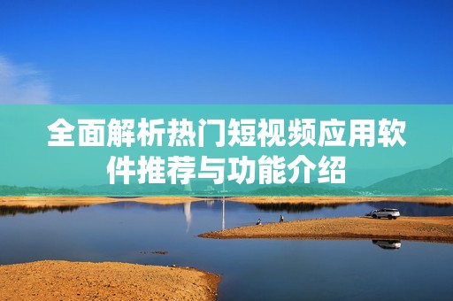 全面解析热门短视频应用软件推荐与功能介绍