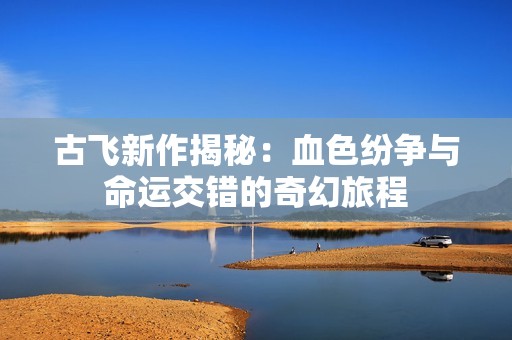 古飞新作揭秘：血色纷争与命运交错的奇幻旅程