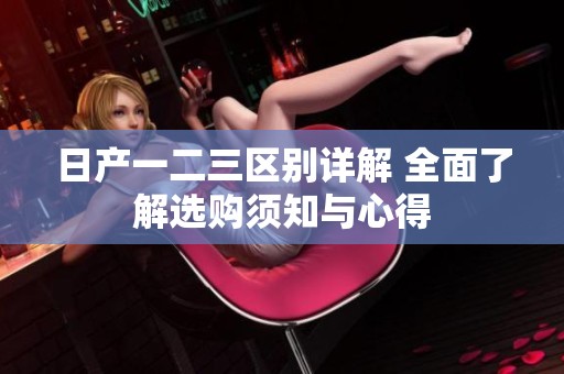 日产一二三区别详解 全面了解选购须知与心得