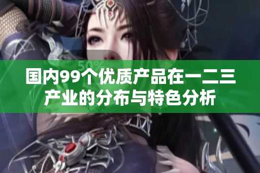 国内99个优质产品在一二三产业的分布与特色分析