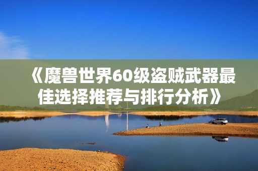 《魔兽世界60级盗贼武器最佳选择推荐与排行分析》
