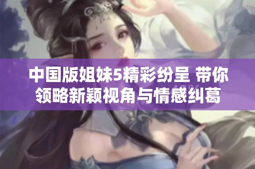 中国版姐妹5精彩纷呈 带你领略新颖视角与情感纠葛