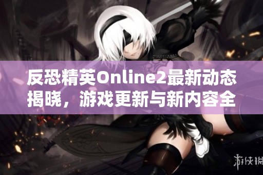 反恐精英Online2最新动态揭晓，游戏更新与新内容全解析